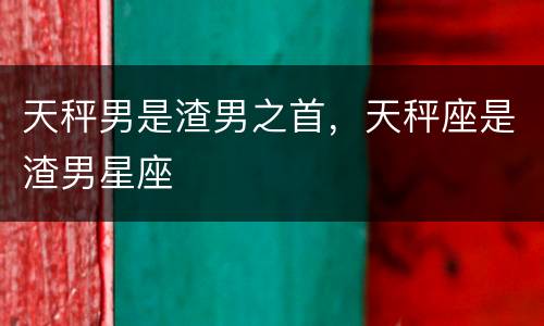 天秤男是渣男之首，天秤座是渣男星座
