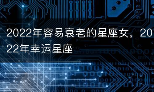 2022年容易衰老的星座女，2022年幸运星座