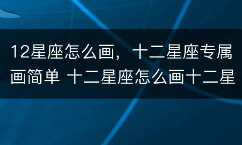 12星座怎么画，十二星座专属画简单 十二星座怎么画十二星座有哪些