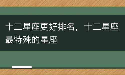 十二星座更好排名，十二星座最特殊的星座