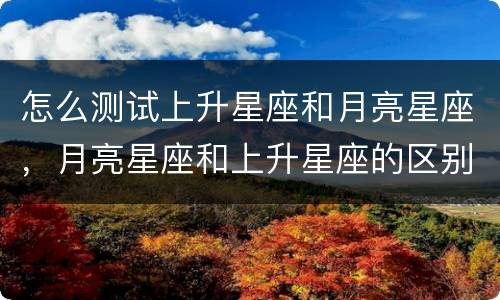 怎么测试上升星座和月亮星座，月亮星座和上升星座的区别