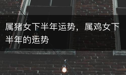 属猪女下半年运势，属鸡女下半年的运势