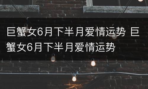 巨蟹女6月下半月爱情运势 巨蟹女6月下半月爱情运势
