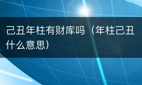 己丑年柱有财库吗（年柱己丑什么意思）