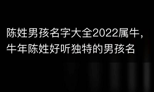 陈姓男孩名字大全2022属牛，牛年陈姓好听独特的男孩名