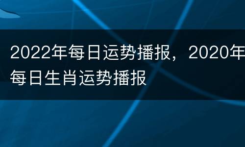 2022年每日运势播报，2020年每日生肖运势播报