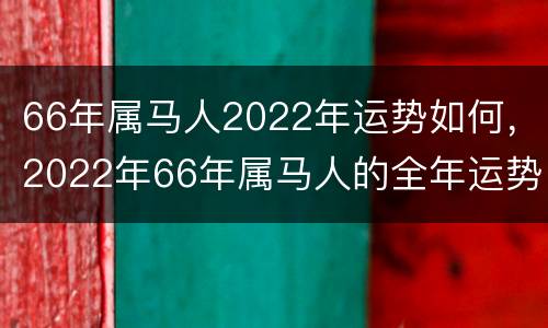 66年属马人2022年运势如何，2022年66年属马人的全年运势男性