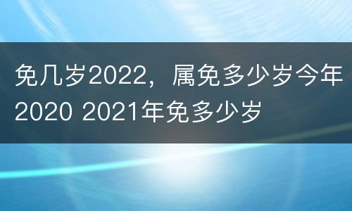 免几岁2022，属免多少岁今年2020 2021年免多少岁