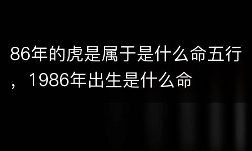 86年的虎是属于是什么命五行，1986年出生是什么命
