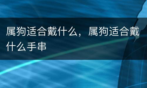 属狗适合戴什么，属狗适合戴什么手串
