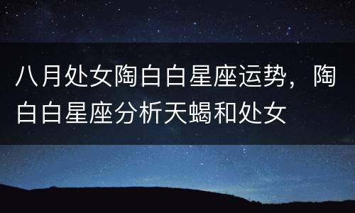 八月处女陶白白星座运势，陶白白星座分析天蝎和处女