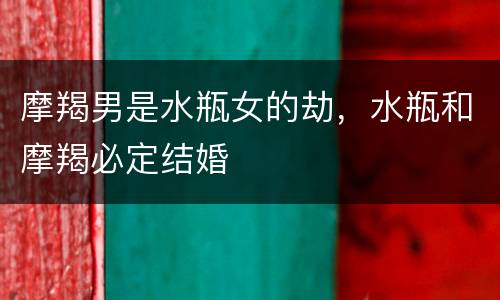 摩羯男是水瓶女的劫，水瓶和摩羯必定结婚