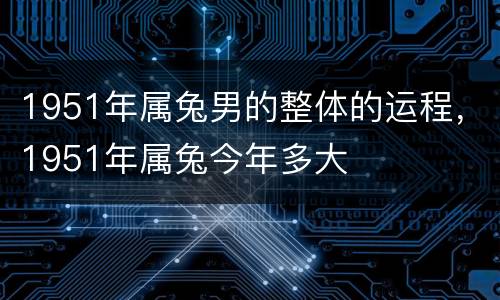 1951年属兔男的整体的运程，1951年属兔今年多大