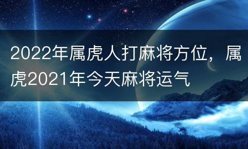 2022年属虎人打麻将方位，属虎2021年今天麻将运气