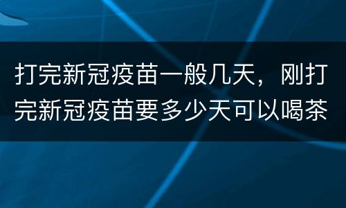 打完新冠疫苗一般几天，刚打完新冠疫苗要多少天可以喝茶？