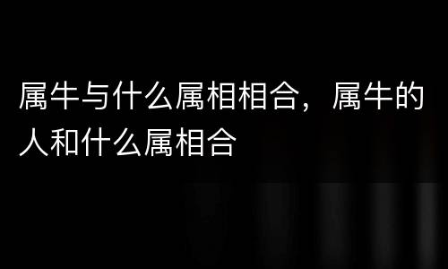 属牛与什么属相相合，属牛的人和什么属相合