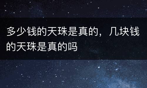 多少钱的天珠是真的，几块钱的天珠是真的吗