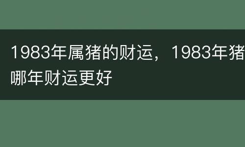1983年属猪的财运，1983年猪哪年财运更好