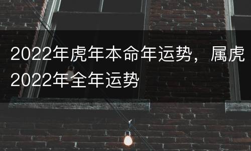 2022年虎年本命年运势，属虎2022年全年运势