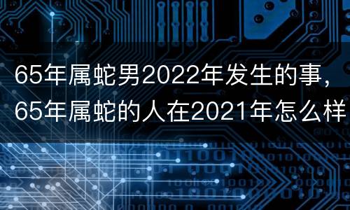 65年属蛇男2022年发生的事，65年属蛇的人在2021年怎么样