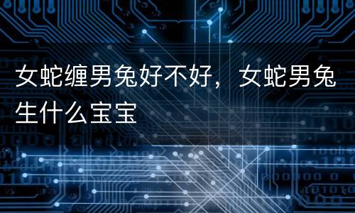 女蛇缠男兔好不好，女蛇男兔生什么宝宝