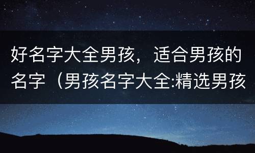 好名字大全男孩，适合男孩的名字（男孩名字大全:精选男孩好名字）