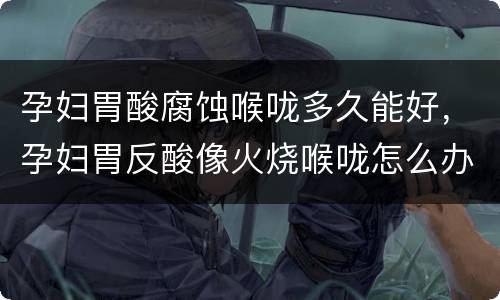 孕妇胃酸腐蚀喉咙多久能好，孕妇胃反酸像火烧喉咙怎么办？