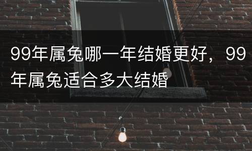 99年属兔哪一年结婚更好，99年属兔适合多大结婚