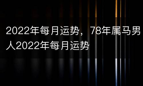 2022年每月运势，78年属马男人2022年每月运势