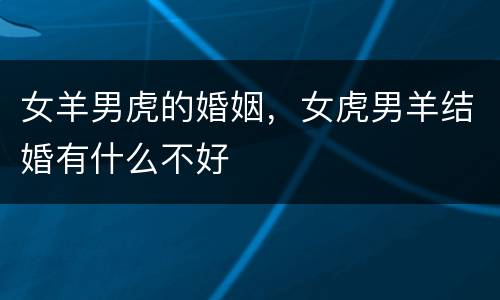 女羊男虎的婚姻，女虎男羊结婚有什么不好
