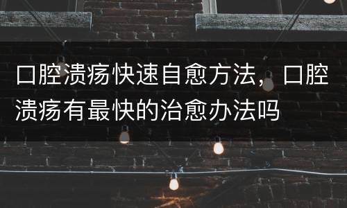 口腔溃疡快速自愈方法，口腔溃疡有最快的治愈办法吗