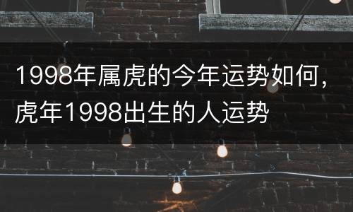 1998年属虎的今年运势如何，虎年1998出生的人运势