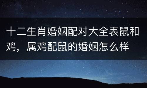 十二生肖婚姻配对大全表鼠和鸡，属鸡配鼠的婚姻怎么样