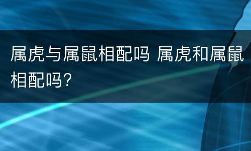 属虎与属鼠相配吗 属虎和属鼠相配吗?