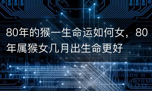 80年的猴一生命运如何女，80年属猴女几月出生命更好