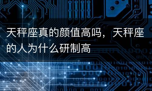 天秤座真的颜值高吗，天秤座的人为什么研制高