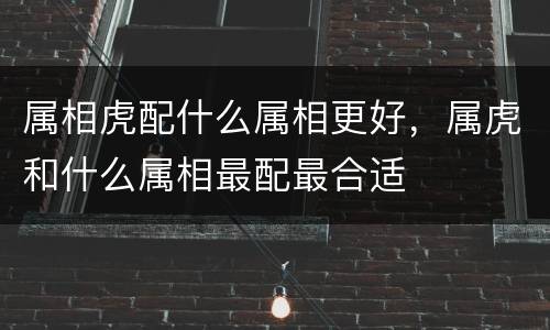 属相虎配什么属相更好，属虎和什么属相最配最合适