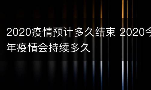 2020疫情预计多久结束 2020今年疫情会持续多久