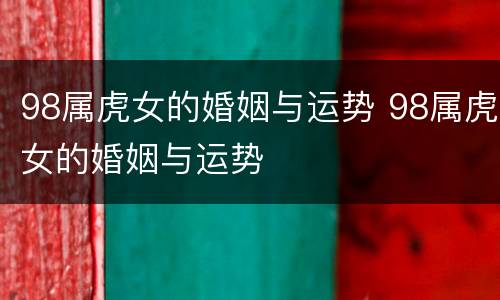 98属虎女的婚姻与运势 98属虎女的婚姻与运势