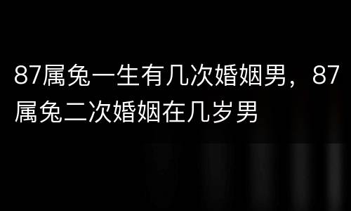 87属兔一生有几次婚姻男，87属兔二次婚姻在几岁男