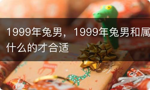 1999年兔男，1999年兔男和属什么的才合适