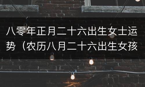 八零年正月二十六出生女士运势（农历八月二十六出生女孩命运）