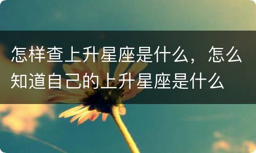 怎样查上升星座是什么，怎么知道自己的上升星座是什么