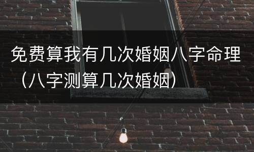免费算我有几次婚姻八字命理（八字测算几次婚姻）