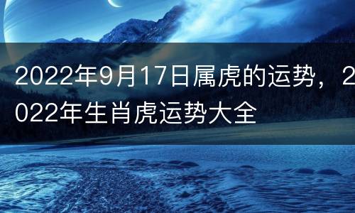2022年9月17日属虎的运势，2022年生肖虎运势大全