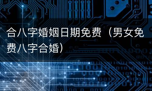 合八字婚姻日期免费（男女免费八字合婚）