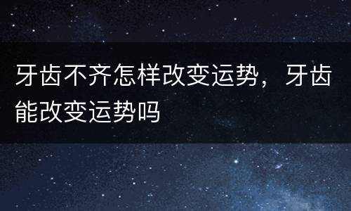 牙齿不齐怎样改变运势，牙齿能改变运势吗