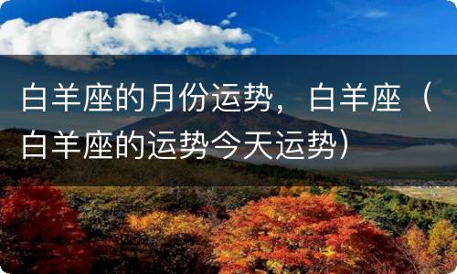 白羊座的月份运势，白羊座（白羊座的运势今天运势）