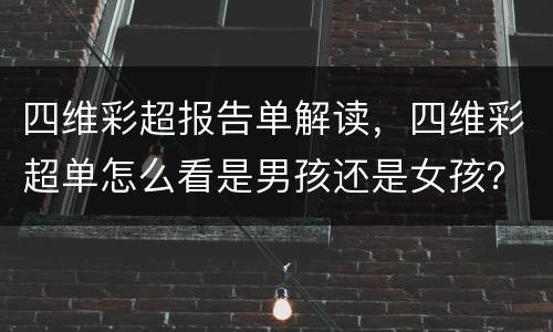 四维彩超报告单解读，四维彩超单怎么看是男孩还是女孩？
