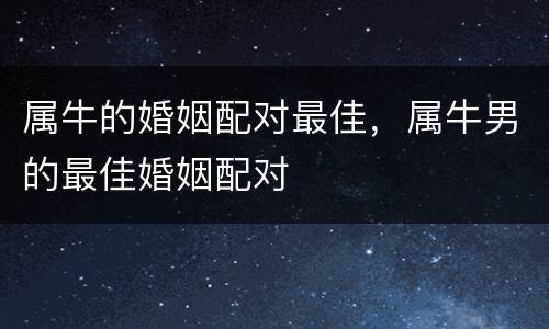 属牛的婚姻配对最佳，属牛男的最佳婚姻配对